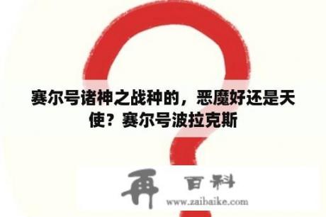 赛尔号诸神之战种的，恶魔好还是天使？赛尔号波拉克斯