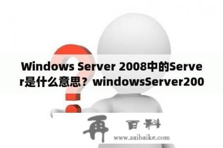 Windows Server 2008中的Server是什么意思？windowsServer2008各版本有何区别？