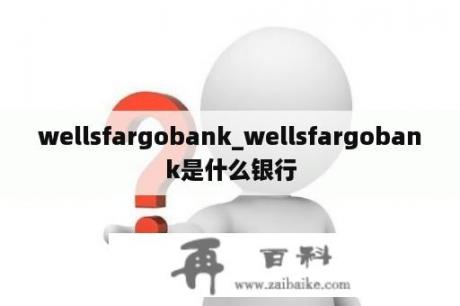 wellsfargobank_wellsfargobank是什么银行