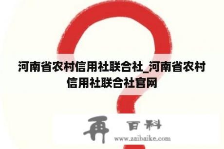 河南省农村信用社联合社_河南省农村信用社联合社官网