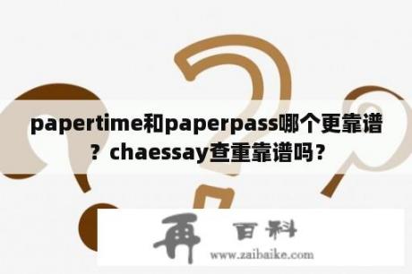 papertime和paperpass哪个更靠谱？chaessay查重靠谱吗？