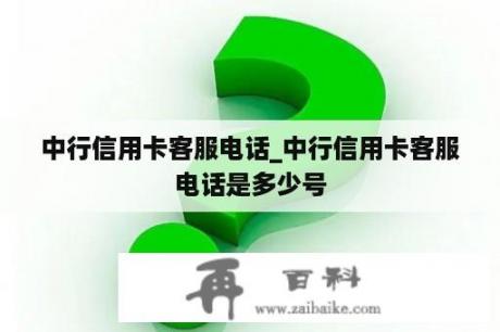 中行信用卡客服电话_中行信用卡客服电话是多少号