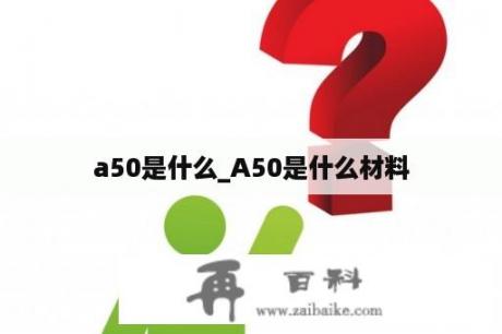 a50是什么_A50是什么材料