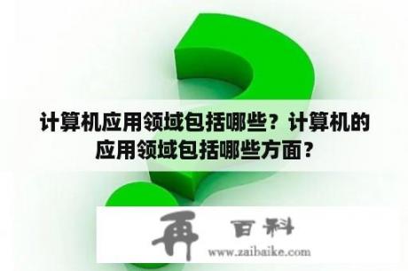 计算机应用领域包括哪些？计算机的应用领域包括哪些方面？