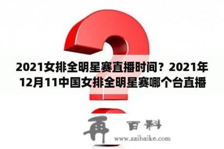 2021女排全明星赛直播时间？2021年12月11中国女排全明星赛哪个台直播？