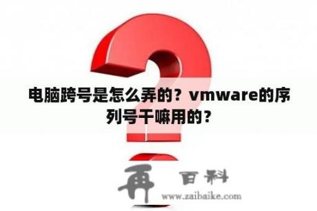 电脑跨号是怎么弄的？vmware的序列号干嘛用的？