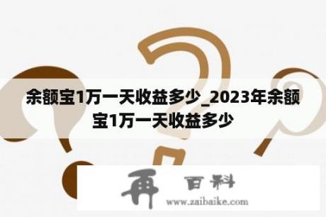 余额宝1万一天收益多少_2023年余额宝1万一天收益多少