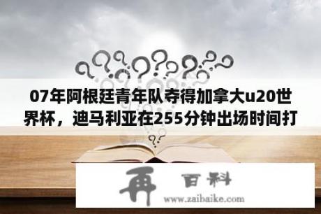 07年阿根廷青年队夺得加拿大u20世界杯，迪马利亚在255分钟出场时间打进3球并送出多少助攻？追风少年梅西叫什么名字？