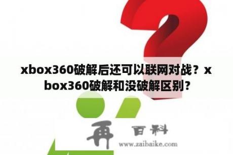 xbox360破解后还可以联网对战？xbox360破解和没破解区别？