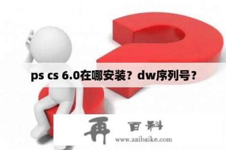 ps cs 6.0在哪安装？dw序列号？