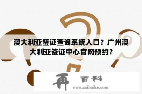 澳大利亚签证查询系统入口？广州澳大利亚签证中心官网预约？