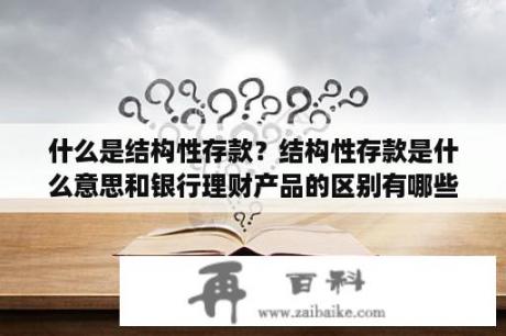 什么是结构性存款？结构性存款是什么意思和银行理财产品的区别有哪些？