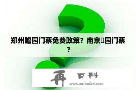 郑州瞻园门票免费政策？南京膽园门票？