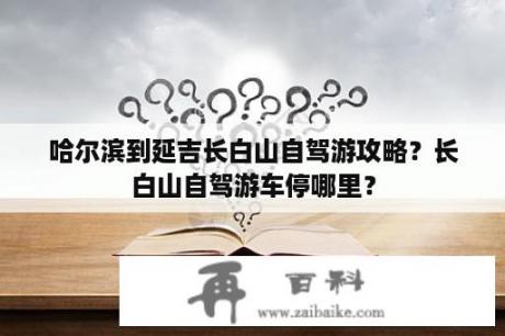 哈尔滨到延吉长白山自驾游攻略？长白山自驾游车停哪里？