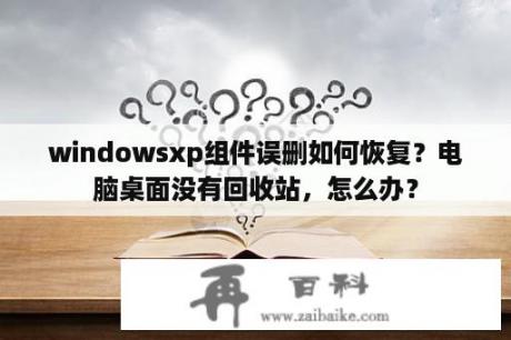 windowsxp组件误删如何恢复？电脑桌面没有回收站，怎么办？