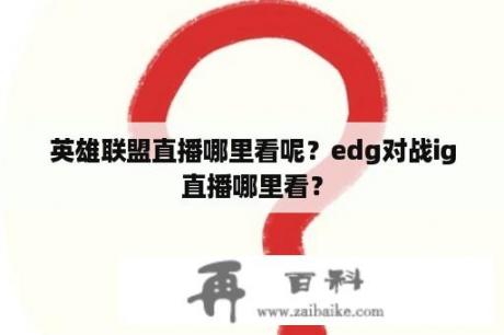 英雄联盟直播哪里看呢？edg对战ig直播哪里看？