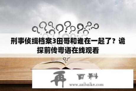 刑事侦缉档案3田哥和谁在一起了？诡探前传粤语在线观看