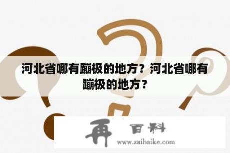 河北省哪有蹦极的地方？河北省哪有蹦极的地方？