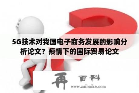 5G技术对我国电子商务发展的影响分析论文？疫情下的国际贸易论文