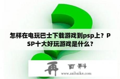 怎样在电玩巴士下载游戏到psp上？PSP十大好玩游戏是什么？