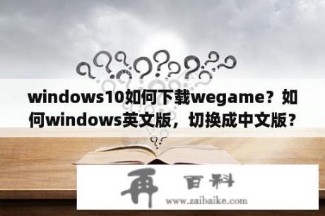 windows10如何下载wegame？如何windows英文版，切换成中文版？