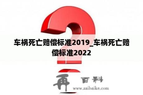 车祸死亡赔偿标准2019_车祸死亡赔偿标准2022