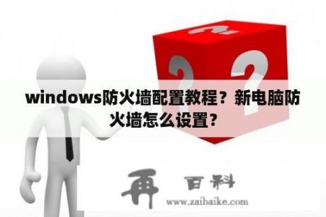 windows防火墙配置教程？新电脑防火墙怎么设置？