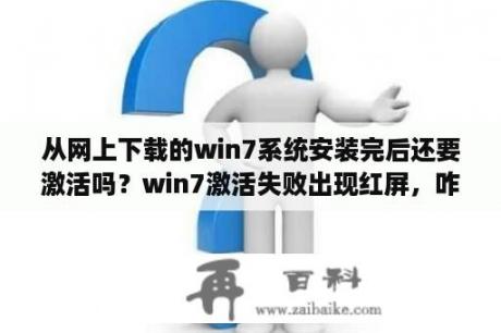 从网上下载的win7系统安装完后还要激活吗？win7激活失败出现红屏，咋办？