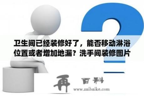 卫生间已经装修好了，能否移动淋浴位置或者增加地漏？洗手间装修图片