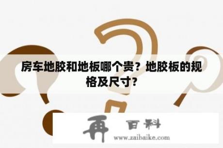 房车地胶和地板哪个贵？地胶板的规格及尺寸？