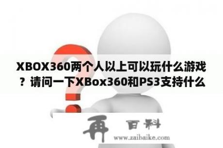 XBOX360两个人以上可以玩什么游戏？请问一下XBox360和PS3支持什么游戏?坦克世界支持不？