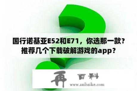 国行诺基亚E52和E71，你选那一款？推荐几个下载破解游戏的app？