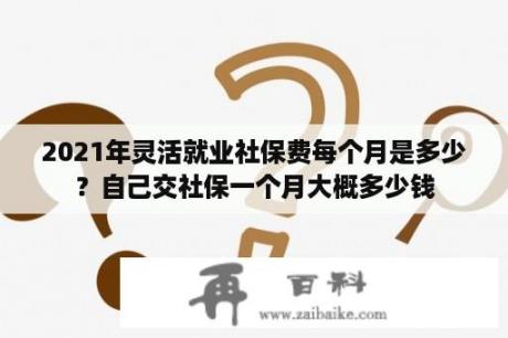 2021年灵活就业社保费每个月是多少？自己交社保一个月大概多少钱