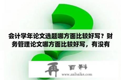 会计学年论文选题哪方面比较好写？财务管理论文哪方面比较好写，有没有推荐的题目？