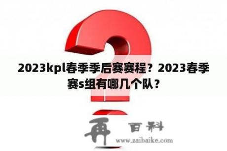 2023kpl春季季后赛赛程？2023春季赛s组有哪几个队？