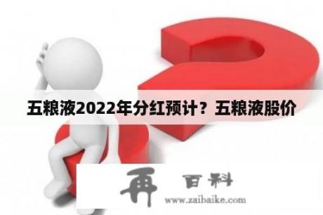 五粮液2022年分红预计？五粮液股价