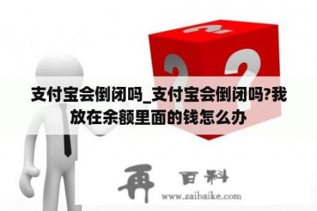 支付宝会倒闭吗_支付宝会倒闭吗?我放在余额里面的钱怎么办