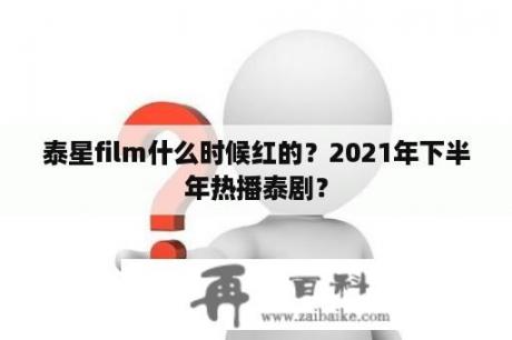 泰星film什么时候红的？2021年下半年热播泰剧？