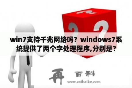 win7支持千兆网络吗？windows7系统提供了两个字处理程序,分别是？