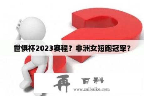 世俱杯2023赛程？非洲女短跑冠军？