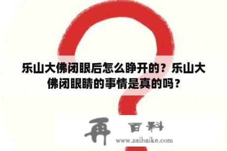 乐山大佛闭眼后怎么睁开的？乐山大佛闭眼睛的事情是真的吗？