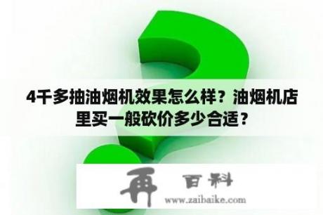 4千多抽油烟机效果怎么样？油烟机店里买一般砍价多少合适？