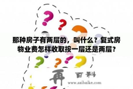 那种房子有两层的，叫什么？复式房物业费怎样收取按一层还是两层？