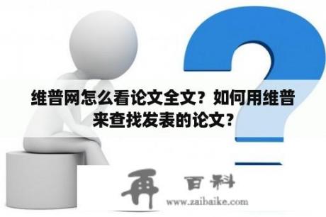 维普网怎么看论文全文？如何用维普来查找发表的论文？