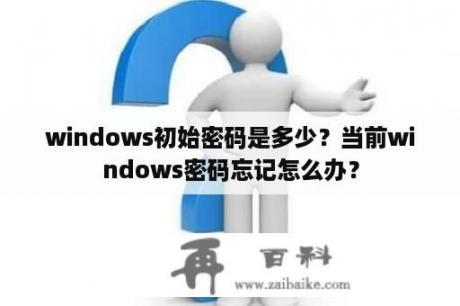 windows初始密码是多少？当前windows密码忘记怎么办？