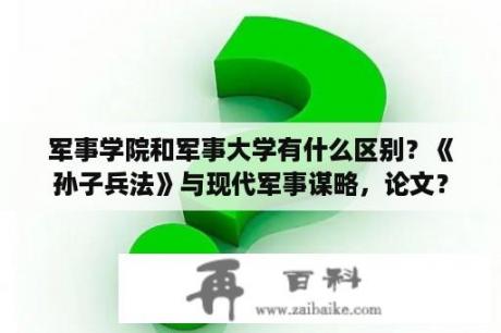 军事学院和军事大学有什么区别？《孙子兵法》与现代军事谋略，论文？