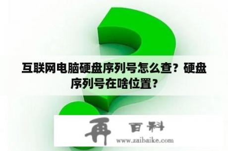 互联网电脑硬盘序列号怎么查？硬盘序列号在啥位置？