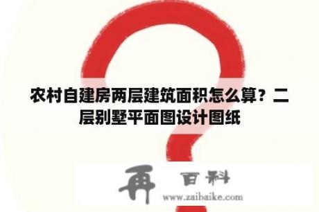 农村自建房两层建筑面积怎么算？二层别墅平面图设计图纸