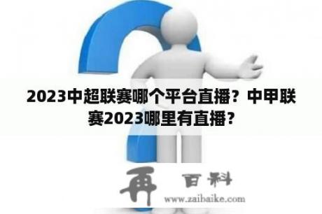 2023中超联赛哪个平台直播？中甲联赛2023哪里有直播？