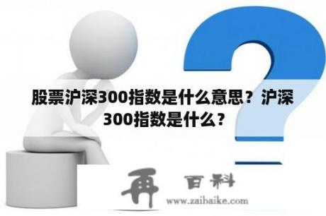 股票沪深300指数是什么意思？沪深300指数是什么？